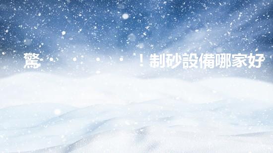 驚！制砂設備哪家好？難道還有這種內(nèi)幕？